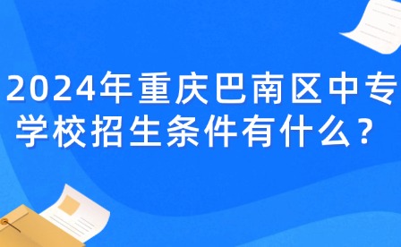 2024年重庆巴南区中专学校招生条件有什么？