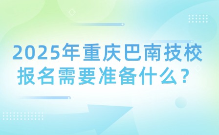 2025年重庆巴南技校报名需要准备什么？