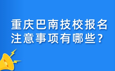 重庆巴南技校报名注意事项有哪些？