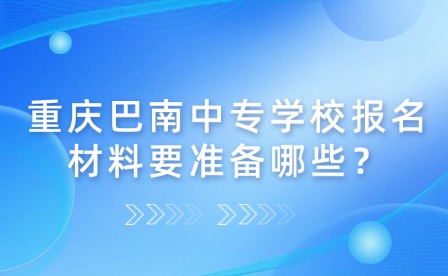 重庆巴南中专学校报名材料要准备哪些？