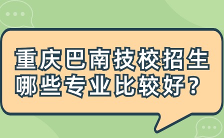 重庆巴南技校招生哪些专业比较好？