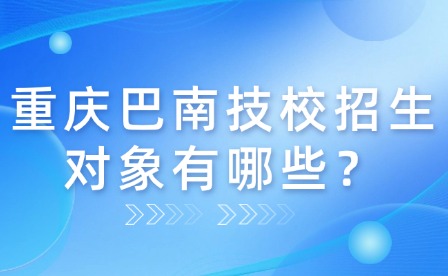 重庆巴南技校招生对象有哪些？