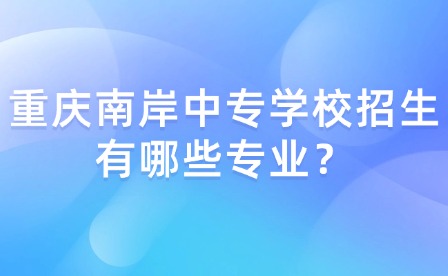 重庆南岸中专学校招生有哪些专业？