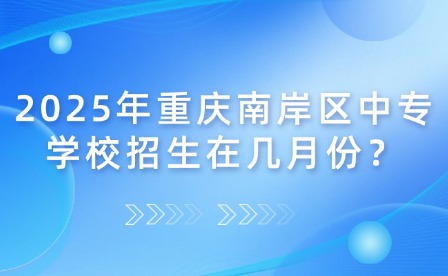 2025年重庆南岸区中专学校招生在几月份？