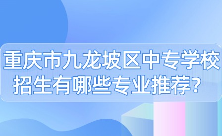 重庆市九龙坡区中专学校招生有哪些专业推荐？