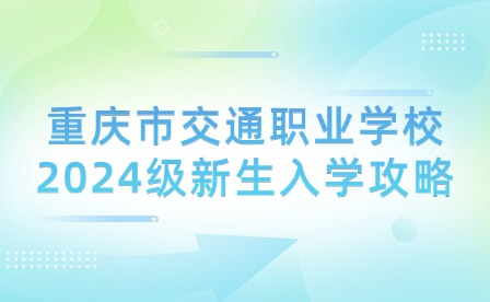 重庆市交通职业学校2024级新生入学攻略