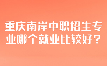 重庆南岸中职招生专业哪个就业比较好?