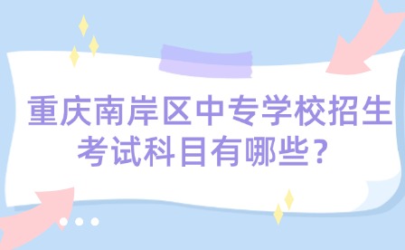 重庆南岸区中专学校招生考试科目有哪些？