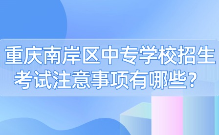 重庆南岸区中专学校招生考试注意事项有哪些？