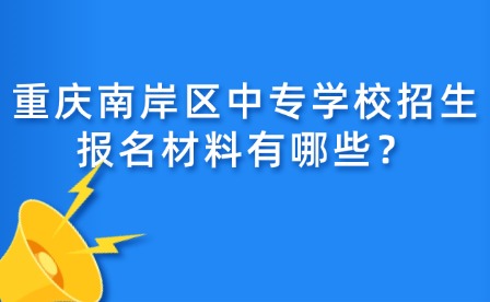 重庆南岸区中专学校招生报名材料有哪些？