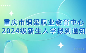 重庆市铜梁职业教育中心2024级新生入学报到通知