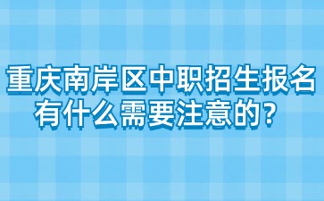 重庆南岸区中职招生报名有什么需要注意的？