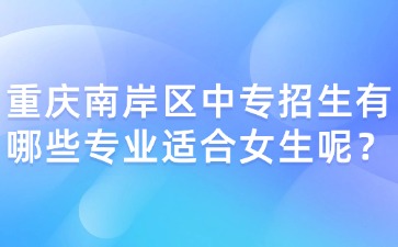 重庆南岸区中专招生有哪些专业适合女生呢？