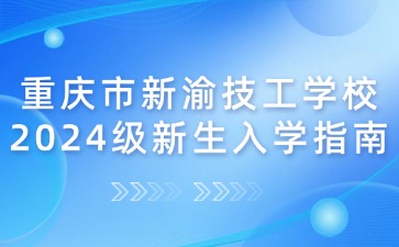 重庆市新渝技工学校2024级新生入学指南