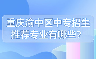 重庆渝中区中专招生推荐专业有哪些？