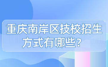 重庆南岸区技校招生方式有哪些？