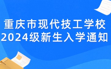 重庆市现代技工学校2024级新生入学通知