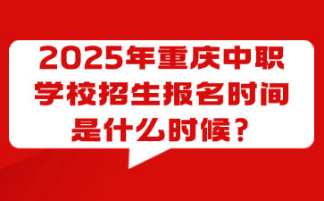 2025年重庆中职学校招生报名时间是什么时候?