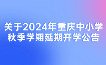 关于2024年重庆中小学秋季学期延期开学公告