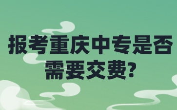 报考重庆中专是否需要交费?