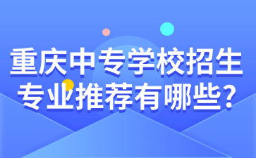 重庆中专学校招生专业推荐有哪些?