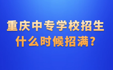 重庆中专学校招生什么时候招满?