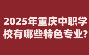 2025年重庆中职学校有哪些特色专业?