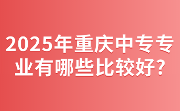 2025年重庆中专专业有哪些比较好?