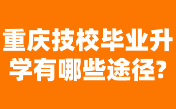 重庆技校毕业升学有哪些途径?