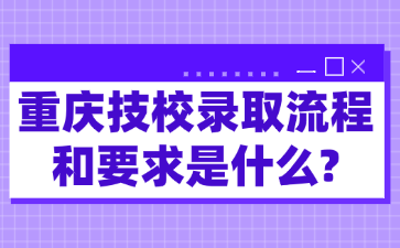 重庆技校录取流程和要求是什么?