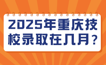 2025年重庆技校录取在几月?