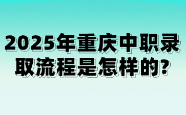 2025年重庆中职录取流程是怎样的?