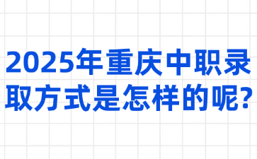 2025年重庆中职录取方式是怎样的呢?