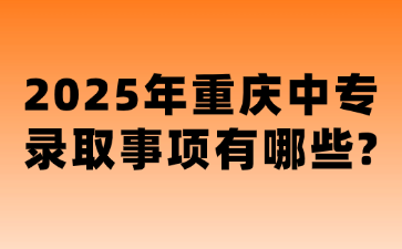 2025年重庆中专录取事项有哪些?