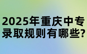 2025年重庆中专录取规则有哪些?