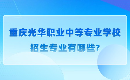 2025年重庆光华职业中等专业学校招生专业有哪些?