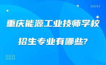 2025年重庆能源工业技师学校招生专业有哪些?